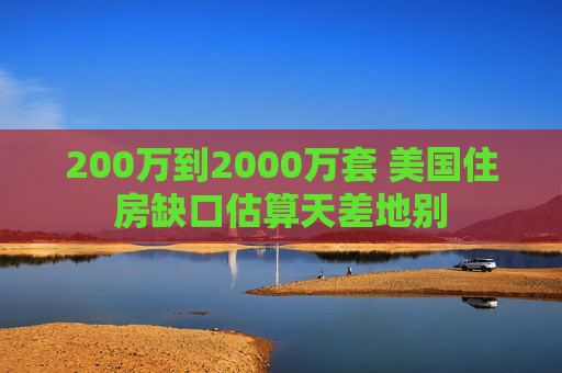 200万到2000万套 美国住房缺口估算天差地别