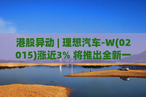 港股异动 | 理想汽车-W(02015)涨近3% 将推出全新一代理想L9 Livis版 新一代车型智能化程度将大幅提升
