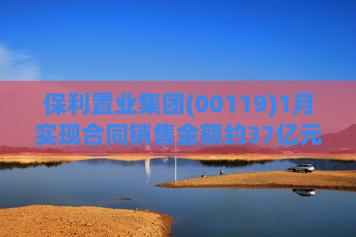保利置业集团(00119)1月实现合同销售金额约37亿元 同比减少22.92%
