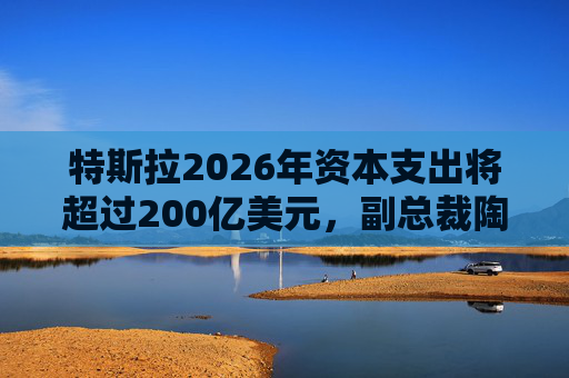 特斯拉2026年资本支出将超过200亿美元，副总裁陶琳公布六大投资方向