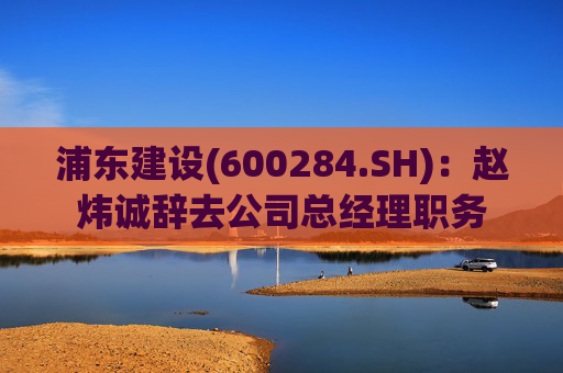 浦东建设(600284.SH)：赵炜诚辞去公司总经理职务