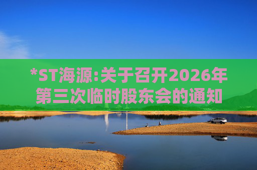 *ST海源:关于召开2026年第三次临时股东会的通知