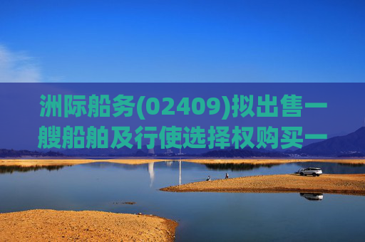洲际船务(02409)拟出售一艘船舶及行使选择权购买一艘船舶  第1张