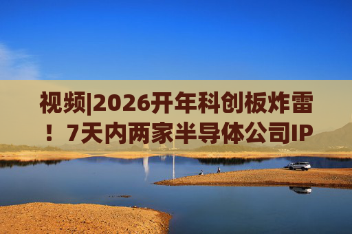 视频|2026开年科创板炸雷！7天内两家半导体公司IPO撤单，都是头部券商保荐的！