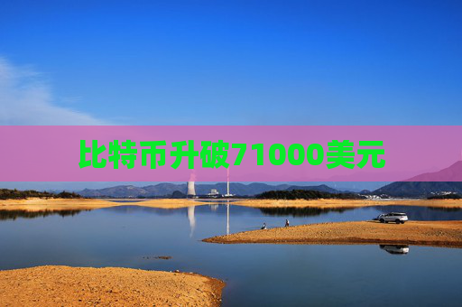 比特币升破71000美元