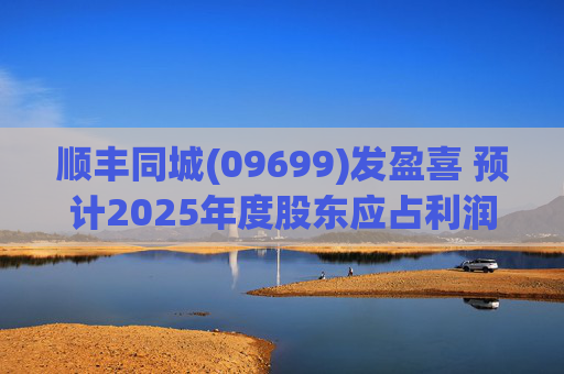 顺丰同城(09699)发盈喜 预计2025年度股东应占利润同比增长不低于80%