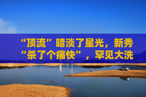 “顶流”暗淡了星光，新秀“杀了个痛快”，罕见大洗牌来了