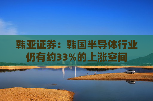 韩亚证券：韩国半导体行业仍有约33%的上涨空间