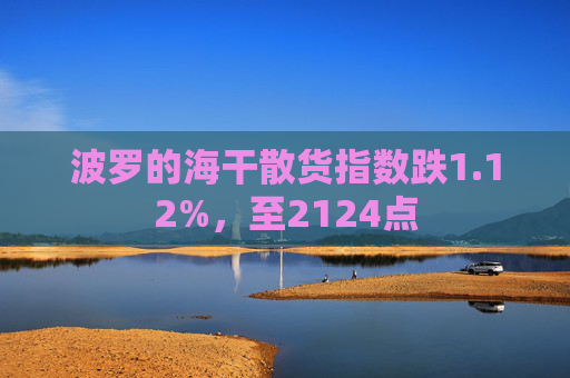 波罗的海干散货指数跌1.12%，至2124点