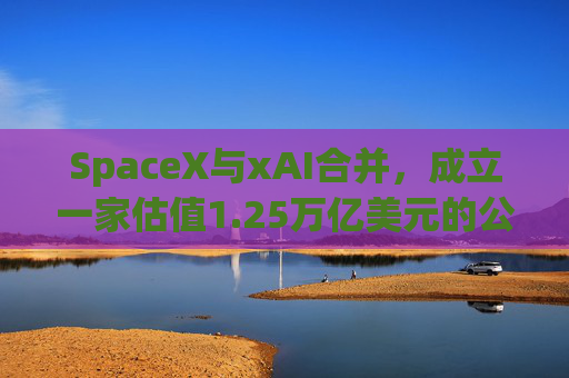 SpaceX与xAI合并，成立一家估值1.25万亿美元的公司