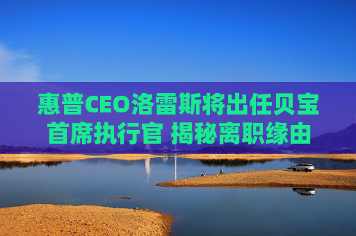 惠普CEO洛雷斯将出任贝宝首席执行官 揭秘离职缘由