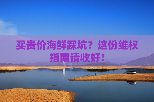 买贵价海鲜踩坑？这份维权指南请收好！