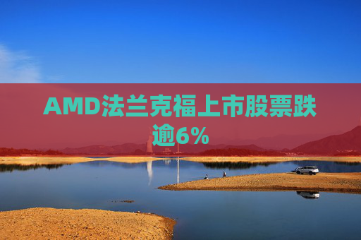 AMD法兰克福上市股票跌逾6%