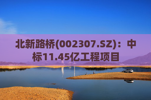 北新路桥(002307.SZ)：中标11.45亿工程项目