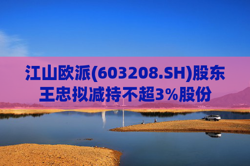 江山欧派(603208.SH)股东王忠拟减持不超3%股份