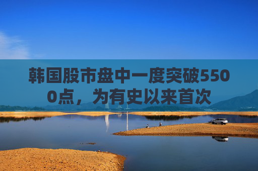 韩国股市盘中一度突破5500点，为有史以来首次