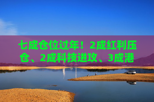 七成仓位过年！2成红利压仓、2成科技进攻、3成港股埋伏，我的春节配置单