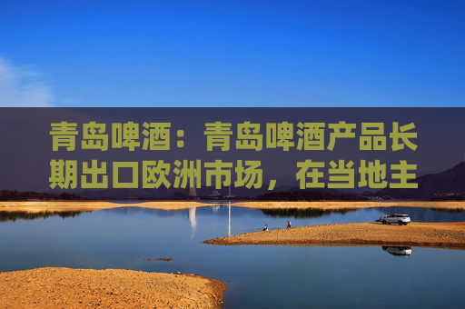 青岛啤酒：青岛啤酒产品长期出口欧洲市场，在当地主要通过合资公司面向当地经销商开展产品销售业务