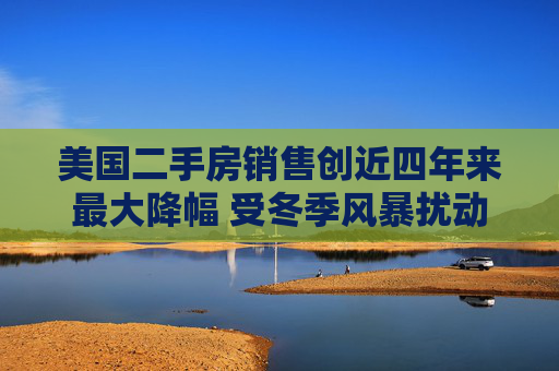 美国二手房销售创近四年来最大降幅 受冬季风暴扰动