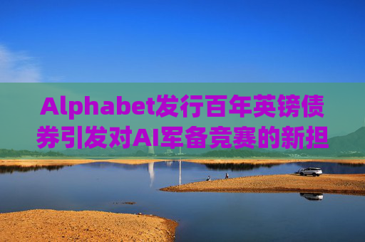 Alphabet发行百年英镑债券引发对AI军备竞赛的新担忧