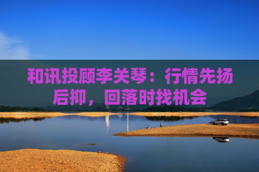 和讯投顾李关琴：行情先扬后抑，回落时找机会