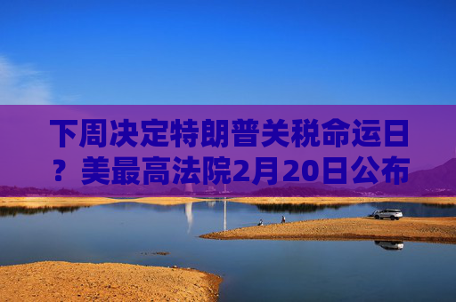 下周决定特朗普关税命运日？美最高法院2月20日公布新一批裁决意见