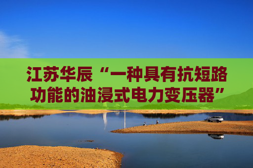 江苏华辰“一种具有抗短路功能的油浸式电力变压器”专利获授权
