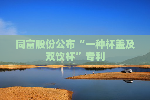 同富股份公布“一种杯盖及双饮杯”专利