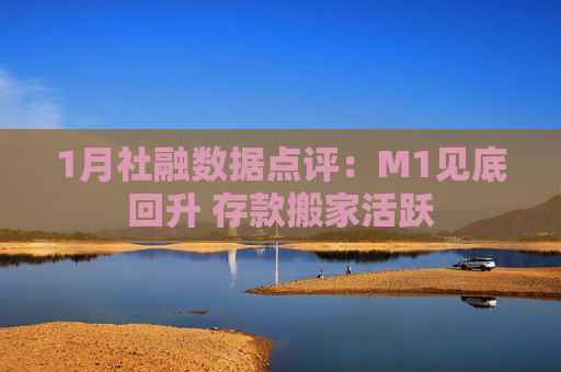 1月社融数据点评：M1见底回升 存款搬家活跃