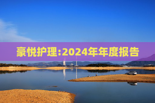 豪悦护理:2024年年度报告