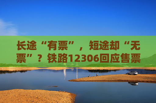 长途“有票”，短途却“无票”？铁路12306回应售票策略