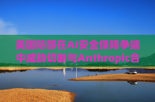 美国防部在AI安全保障争端中威胁切断与Anthropic合作