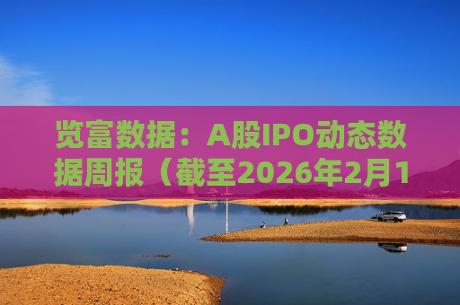 览富数据：A股IPO动态数据周报（截至2026年2月15日）
