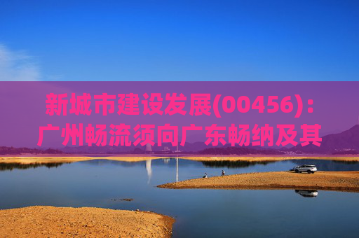 新城市建设发展(00456)：广州畅流须向广东畅纳及其合作方支付赔偿款1.8亿元