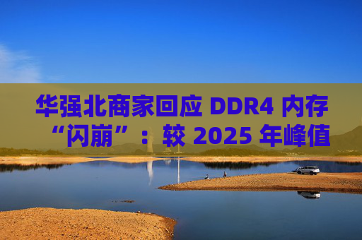 华强北商家回应 DDR4 内存“闪崩”：较 2025 年峰值回落约 10-20%，市场炒作心态有所收敛