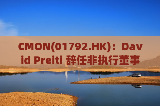 CMON(01792.HK)：David Preiti 辞任非执行董事  第1张