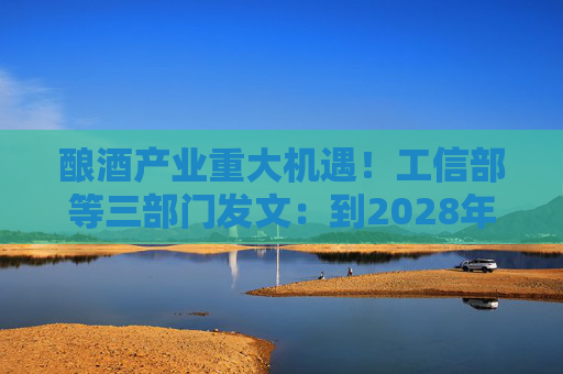酿酒产业重大机遇！工信部等三部门发文：到2028年，培育至少10个百亿级特色酿酒产业园区