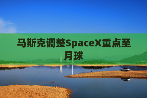 马斯克调整SpaceX重点至月球