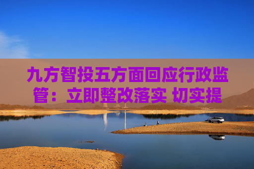 九方智投五方面回应行政监管：立即整改落实 切实提高合规水平