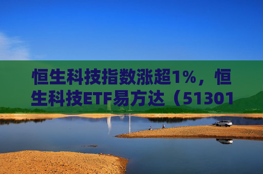 恒生科技指数涨超1%，恒生科技ETF易方达（513010）近6个交易日“吸金”超20亿元