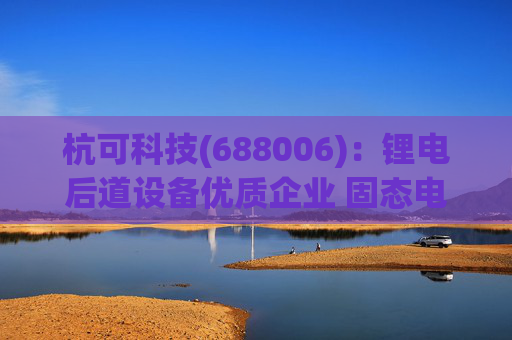 杭可科技(688006):锂电后道设备优质企业 固态电池打开空间