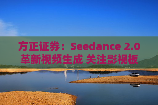 方正证券:Seedance 2.0革新视频生成 关注影视板块低位弹性机会