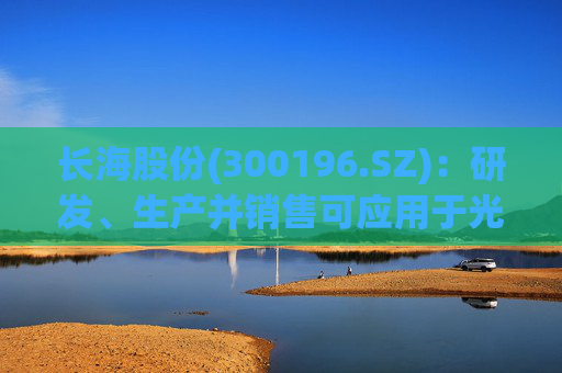 长海股份(300196.SZ)：研发、生产并销售可应用于光伏、风电、化工等多个领域的高性能玻纤产品  第1张