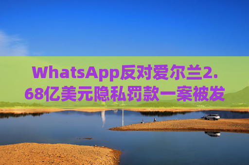 WhatsApp反对爱尔兰2.68亿美元隐私罚款一案被发回下级法庭重审