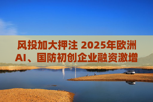 风投加大押注 2025年欧洲AI、国防初创企业融资激增