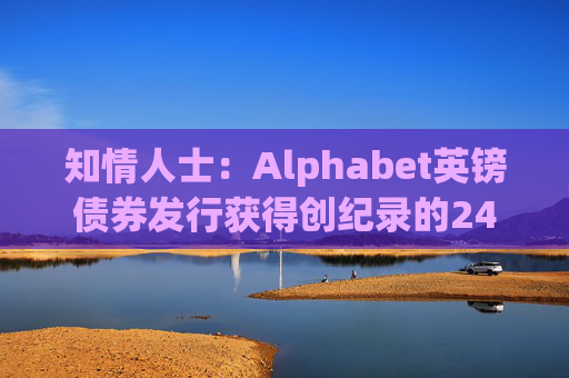 知情人士：Alphabet英镑债券发行获得创纪录的240亿英镑认购订单