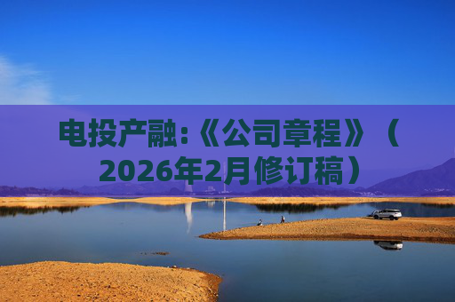 电投产融:《公司章程》（2026年2月修订稿）