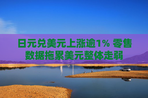 日元兑美元上涨逾1% 零售数据拖累美元整体走弱