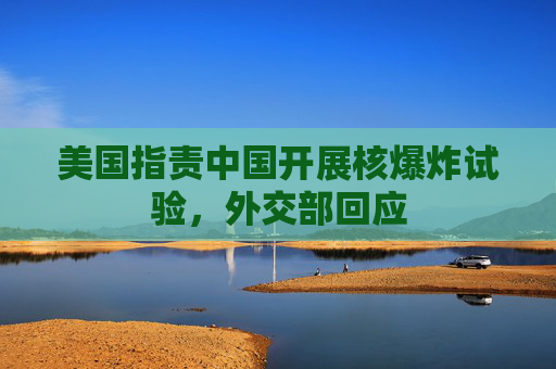 美国指责中国开展核爆炸试验,外交部回应 第1张 美国指责中国开展核爆炸试验,外交部回应 第1张