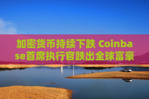 加密货币持续下跌 Coinbase首席执行官跌出全球富豪榜前500名